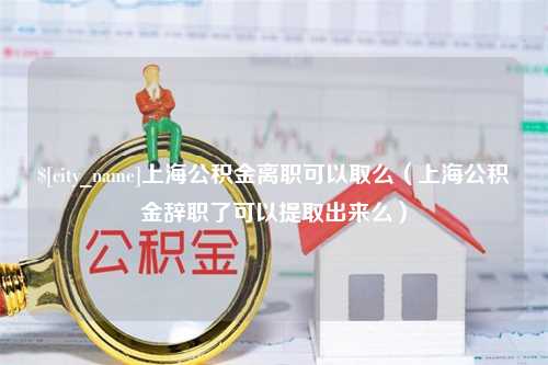 梁山上海公积金离职可以取么（上海公积金辞职了可以提取出来么）