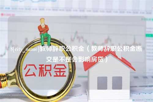 梁山教师辞职公积金（教师辞职公积金断交是不是会影响房贷）