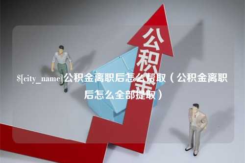 梁山公积金离职后怎么帮取（公积金离职后怎么全部提取）