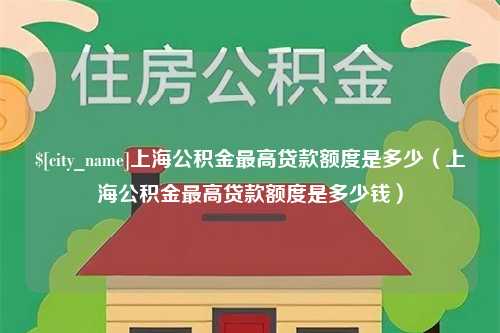 梁山上海公积金最高贷款额度是多少（上海公积金最高贷款额度是多少钱）