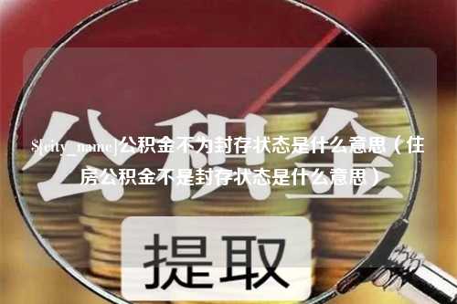 梁山公积金不为封存状态是什么意思（住房公积金不是封存状态是什么意思）